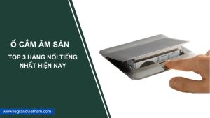 Top 3 hãng ổ cắm âm sàn cao cấp