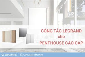 Công tắc Legrand cho Penthouse cao cấp